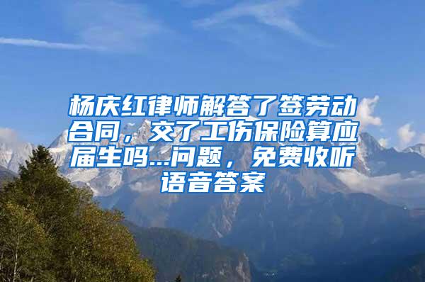 杨庆红律师解答了签劳动合同，交了工伤保险算应届生吗...问题，免费收听语音答案