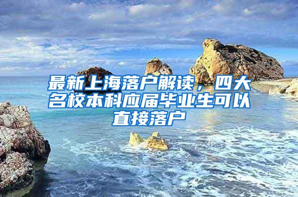 最新上海落户解读，四大名校本科应届毕业生可以直接落户