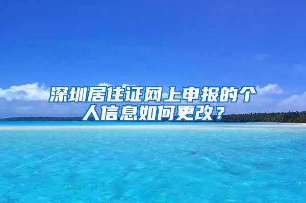 深圳居住证网上申报的个人信息如何更改？