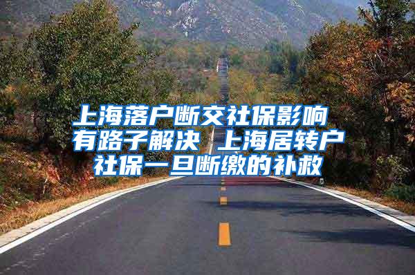上海落户断交社保影响 有路子解决 上海居转户社保一旦断缴的补救