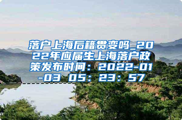 落户上海后籍贯变吗_2022年应届生上海落户政策发布时间：2022-01-03 05：23：57
