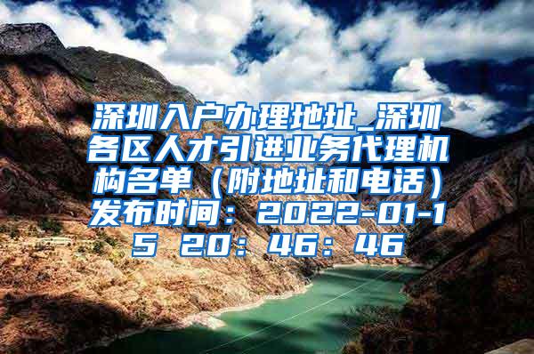 深圳入户办理地址_深圳各区人才引进业务代理机构名单（附地址和电话）发布时间：2022-01-15 20：46：46