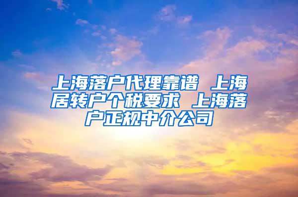 上海落户代理靠谱 上海居转户个税要求 上海落户正规中介公司