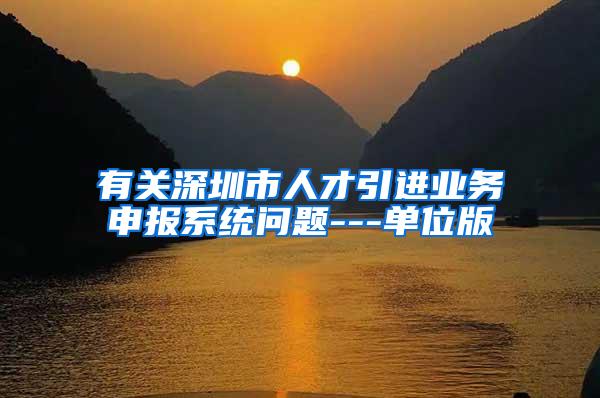 有关深圳市人才引进业务申报系统问题---单位版