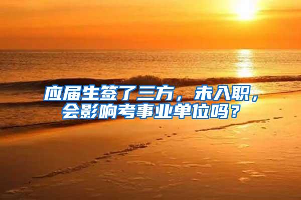 应届生签了三方，未入职，会影响考事业单位吗？