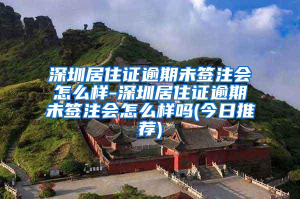 深圳居住证逾期未签注会怎么样-深圳居住证逾期未签注会怎么样吗(今日推荐)