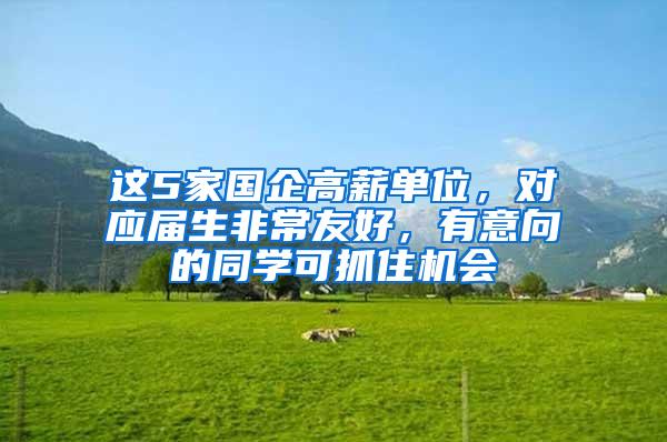 这5家国企高薪单位，对应届生非常友好，有意向的同学可抓住机会