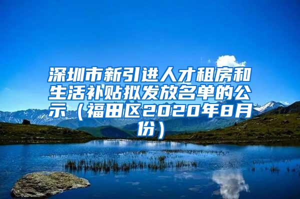 深圳市新引进人才租房和生活补贴拟发放名单的公示（福田区2020年8月份）