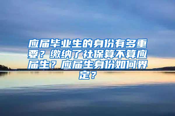 应届毕业生的身份有多重要？缴纳了社保算不算应届生？应届生身份如何界定？