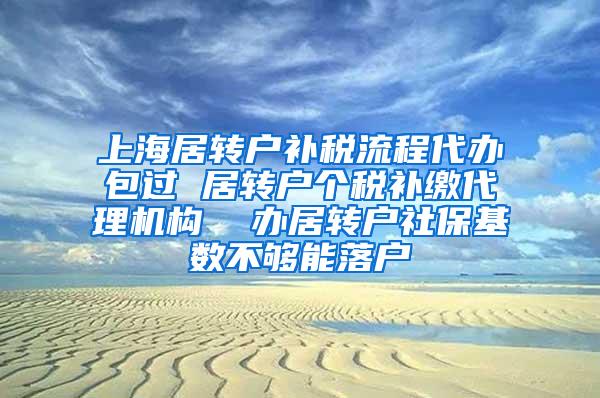 上海居转户补税流程代办包过 居转户个税补缴代理机构  办居转户社保基数不够能落户
