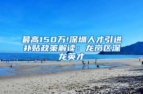 最高150万!深圳人才引进补贴政策解读：龙岗区深龙英才