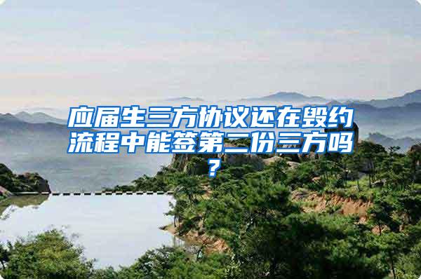 应届生三方协议还在毁约流程中能签第二份三方吗？