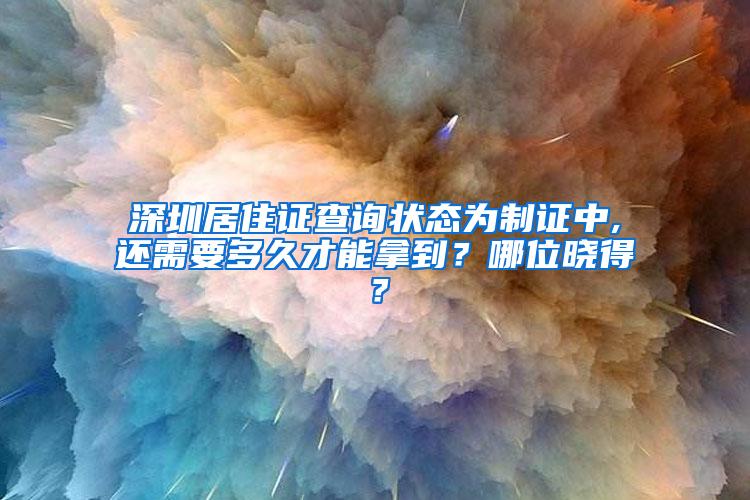 深圳居住证查询状态为制证中,还需要多久才能拿到？哪位晓得？