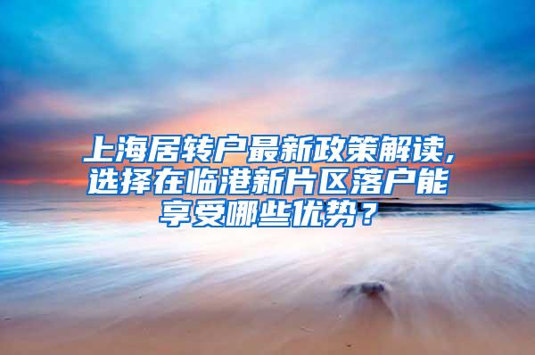 上海居转户最新政策解读,选择在临港新片区落户能享受哪些优势？