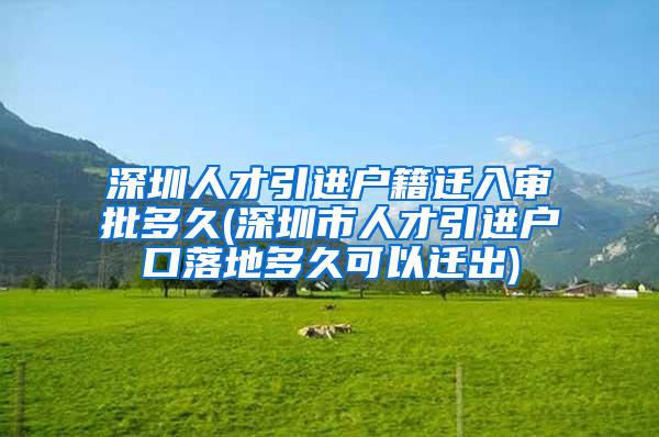 深圳人才引进户籍迁入审批多久(深圳市人才引进户口落地多久可以迁出)