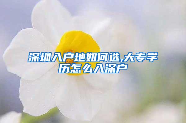 深圳入户地如何选,大专学历怎么入深户