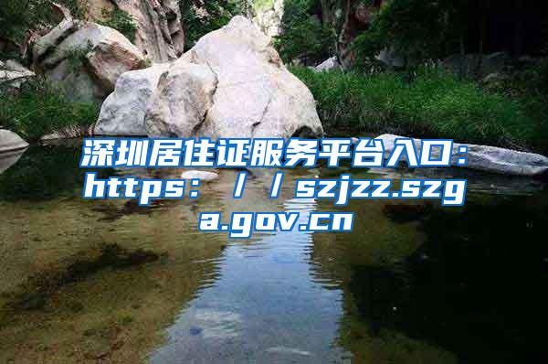 深圳居住证服务平台入口：https：／／szjzz.szga.gov.cn