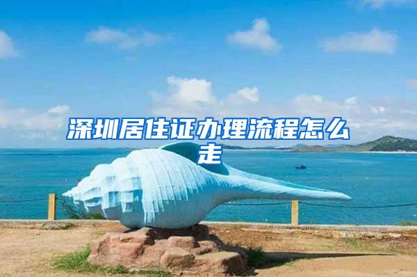 深圳居住证办理流程怎么走