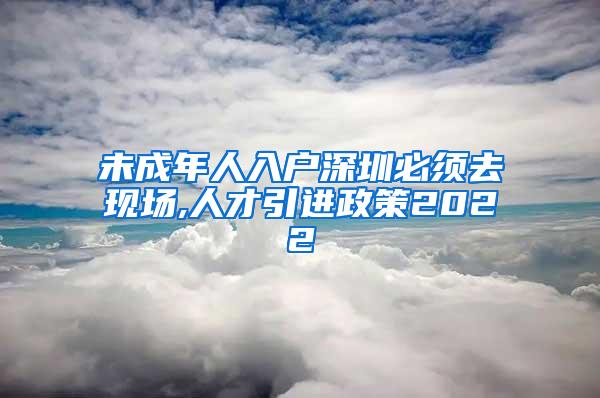 未成年人入户深圳必须去现场,人才引进政策2022
