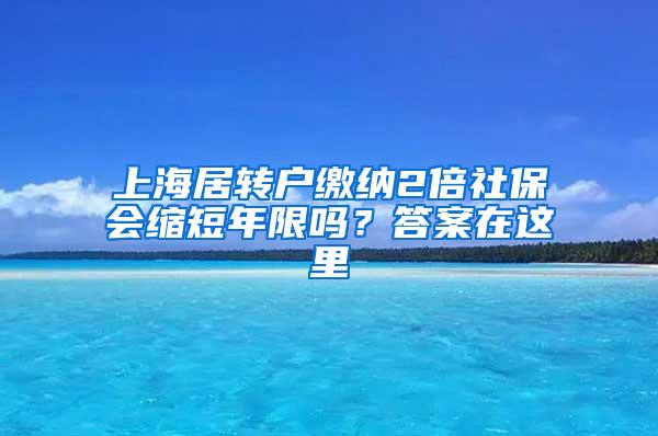上海居转户缴纳2倍社保会缩短年限吗？答案在这里