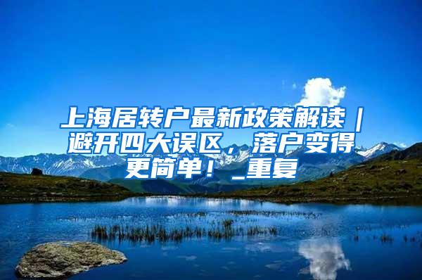 上海居转户最新政策解读｜避开四大误区，落户变得更简单！_重复