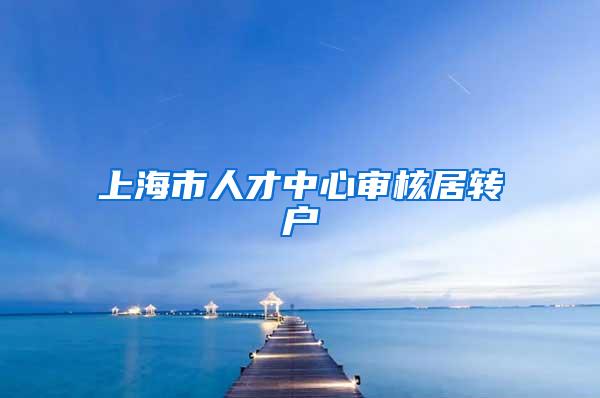 上海市人才中心审核居转户