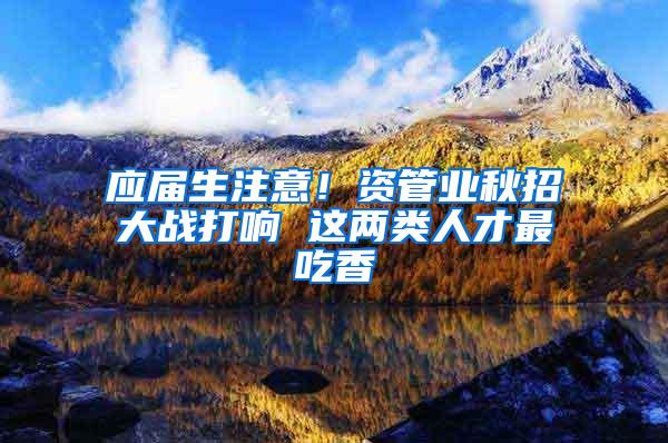 应届生注意！资管业秋招大战打响 这两类人才最吃香