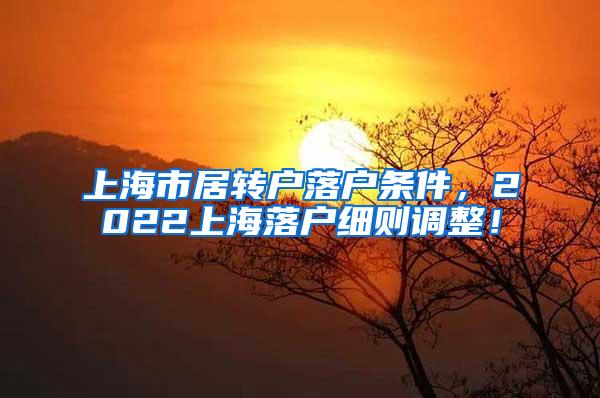 上海市居转户落户条件，2022上海落户细则调整！