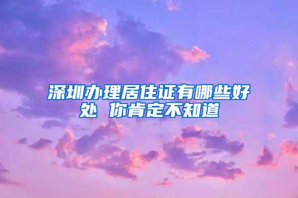 深圳办理居住证有哪些好处 你肯定不知道