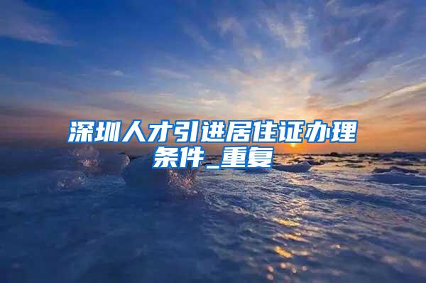 深圳人才引进居住证办理条件_重复