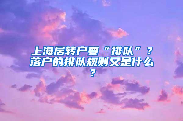 上海居转户要“排队”？落户的排队规则又是什么？