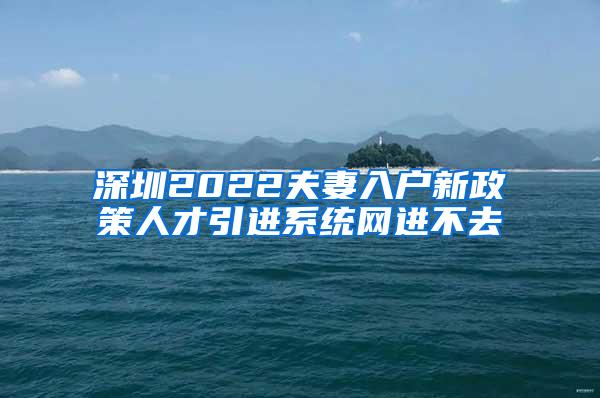 深圳2022夫妻入户新政策人才引进系统网进不去