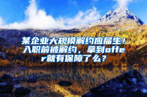 某企业大规模解约应届生！入职前被解约，拿到offer就有保障了么？
