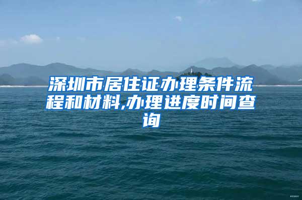 深圳市居住证办理条件流程和材料,办理进度时间查询