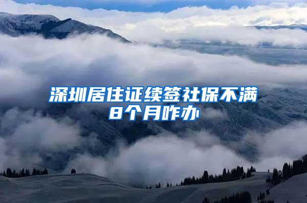 深圳居住证续签社保不满8个月咋办