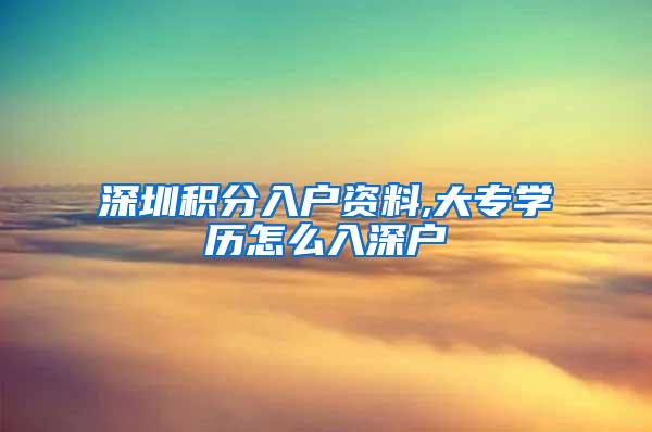 深圳积分入户资料,大专学历怎么入深户