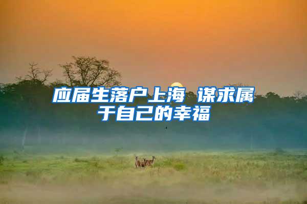应届生落户上海 谋求属于自己的幸福