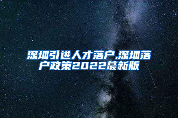 深圳引进人才落户,深圳落户政策2022蕞新版