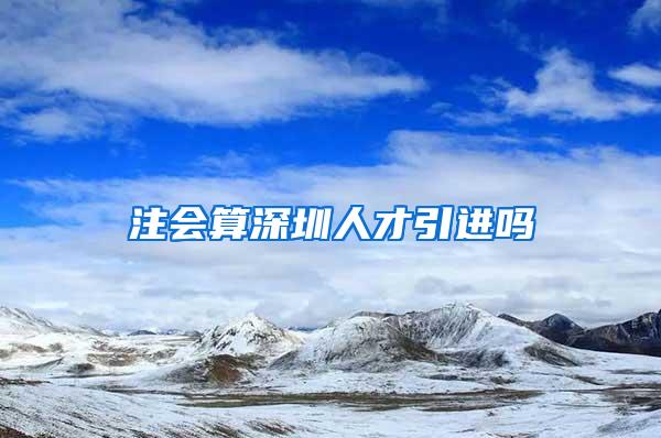 注会算深圳人才引进吗