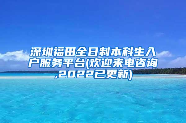深圳福田全日制本科生入户服务平台(欢迎来电咨询,2022已更新)