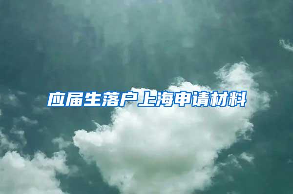 应届生落户上海申请材料