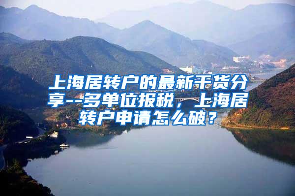 上海居转户的最新干货分享--多单位报税，上海居转户申请怎么破？