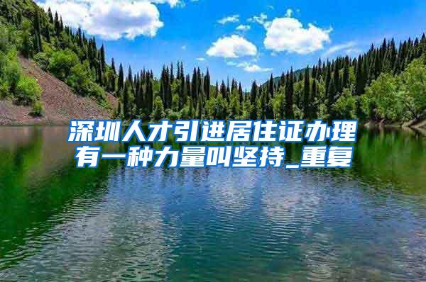 深圳人才引进居住证办理有一种力量叫坚持_重复