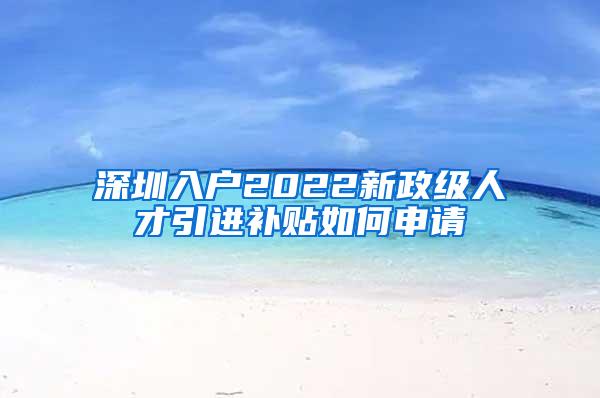 深圳入户2022新政级人才引进补贴如何申请