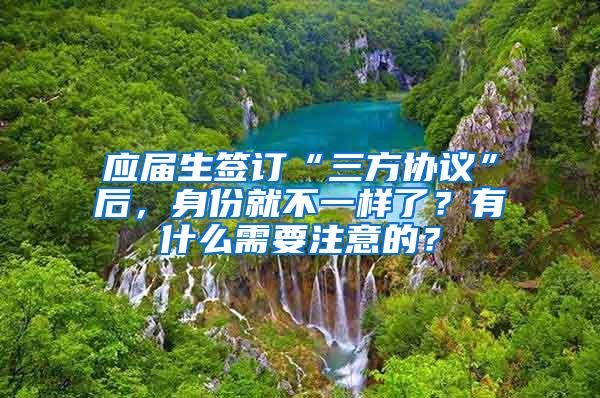 应届生签订“三方协议”后，身份就不一样了？有什么需要注意的？