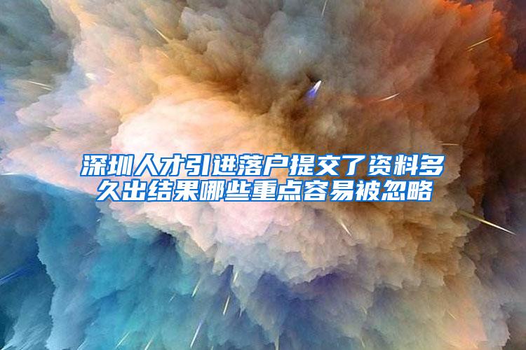深圳人才引进落户提交了资料多久出结果哪些重点容易被忽略