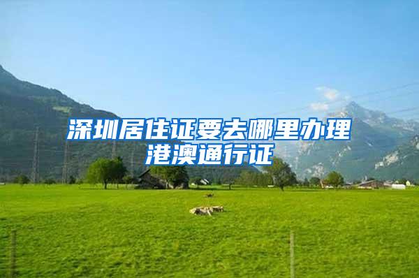 深圳居住证要去哪里办理港澳通行证