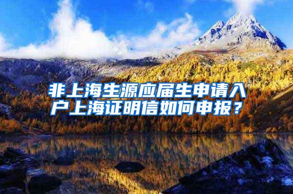非上海生源应届生申请入户上海证明信如何申报？