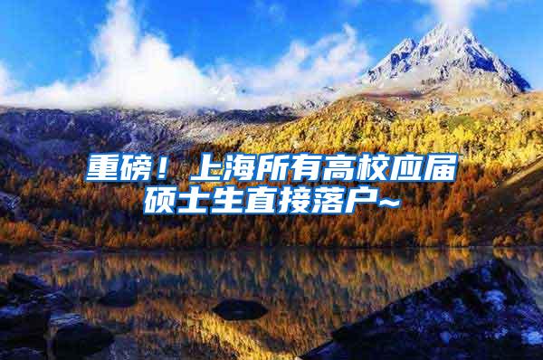 重磅！上海所有高校应届硕士生直接落户~