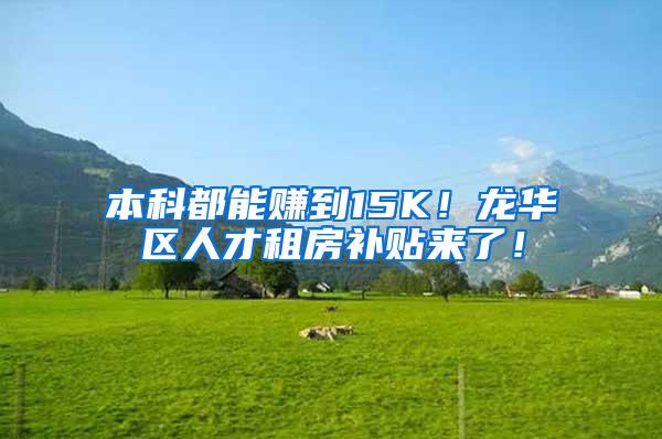 本科都能赚到15K！龙华区人才租房补贴来了！